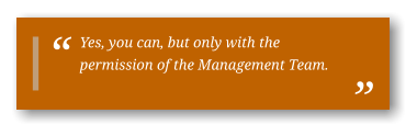 Yes, you can, but only with the permission of the Management Team.