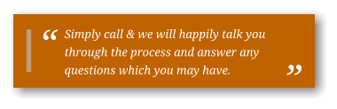 Simply call & we will happily talk you through the process and answer any questions which you may have.