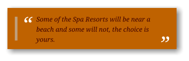Some of the Spa Resorts will be near a beach and some will not, the choice is yours.