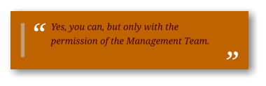 Yes, you can, but only with the permission of the Management Team.