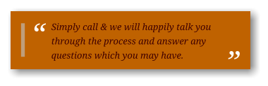 Simply call & we will happily talk you through the process and answer any questions which you may have.